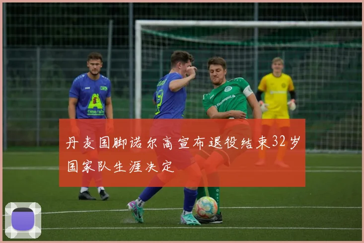 丹麦国脚诺尔高宣布退役结束32岁国家队生涯决定