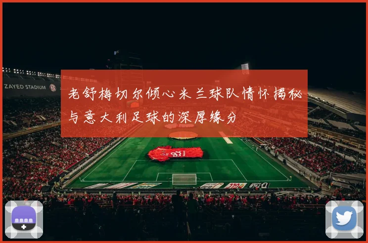 老舒梅切尔倾心米兰球队情怀揭秘与意大利足球的深厚缘分