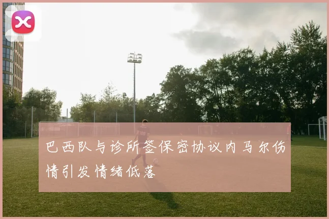 巴西队与诊所签保密协议内马尔伤情引发情绪低落