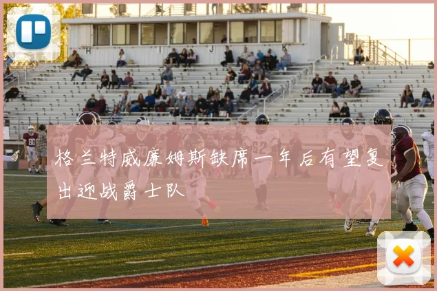 格兰特威廉姆斯缺席一年后有望复出迎战爵士队