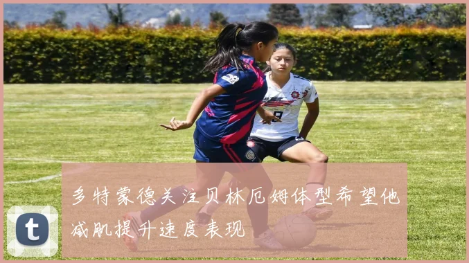 多特蒙德关注贝林厄姆体型希望他减肌提升速度表现