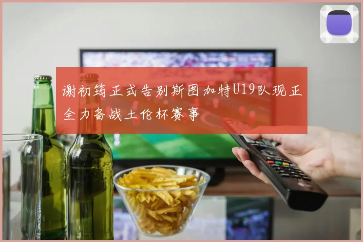 谢初筠正式告别斯图加特U19队现正全力备战土伦杯赛事