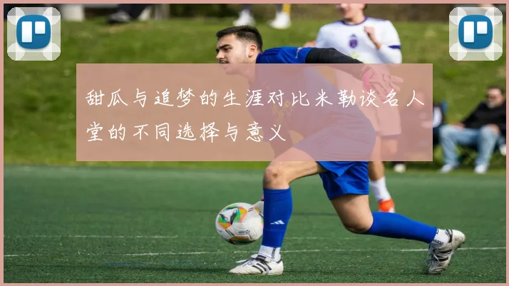甜瓜与追梦的生涯对比米勒谈名人堂的不同选择与意义