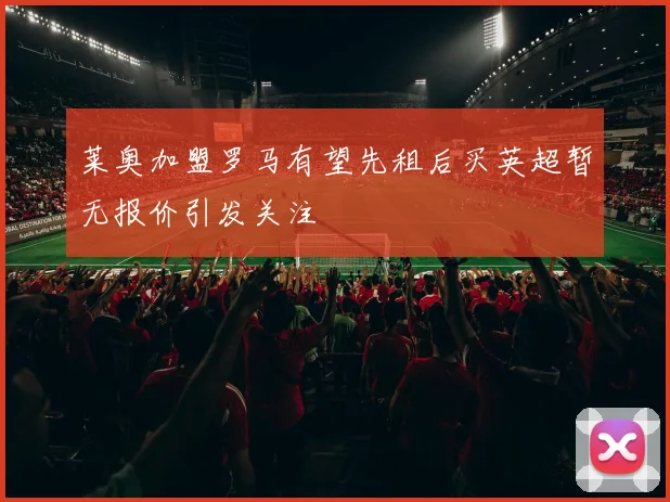 莱奥加盟罗马有望先租后买英超暂无报价引发关注