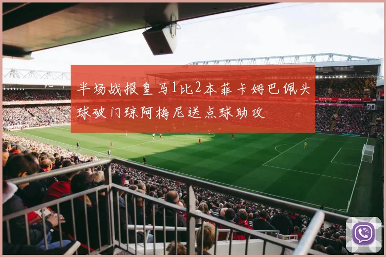 半场战报皇马1比2本菲卡姆巴佩头球破门琼阿梅尼送点球助攻