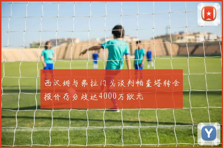 西汉姆与弗拉门戈谈判帕奎塔转会报价存分歧达4000万欧元