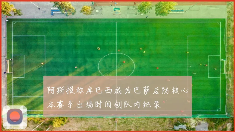 阿斯报称库巴西成为巴萨后防核心本赛季出场时间创队内纪录