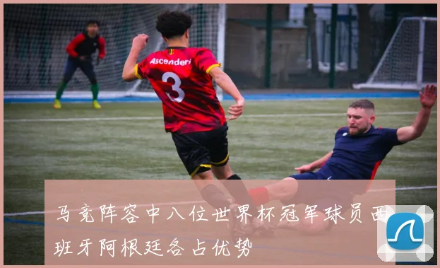 马竞阵容中八位世界杯冠军球员西班牙阿根廷各占优势