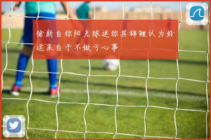 徐新自称阳光球迷称其锦鲤认为好运来自于不做亏心事