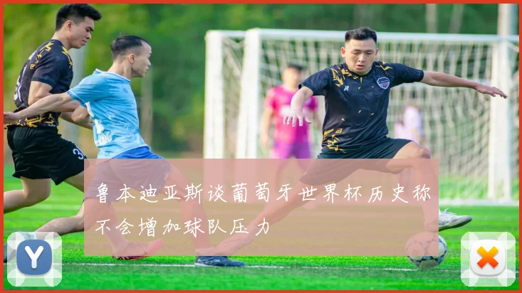 鲁本迪亚斯谈葡萄牙世界杯历史称不会增加球队压力