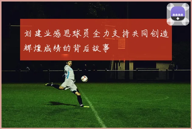 刘建业感恩球员全力支持共同创造辉煌成绩的背后故事