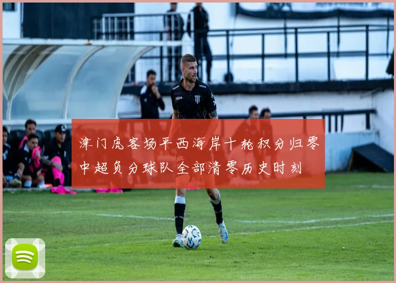 津门虎客场平西海岸十轮积分归零中超负分球队全部清零历史时刻