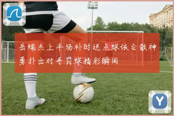 岳瑞杰上半场补时送点球依合散神勇扑出对手罚球精彩瞬间