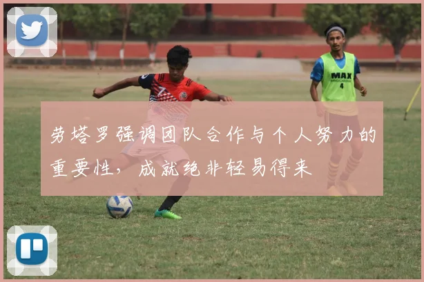 劳塔罗强调团队合作与个人努力的重要性，成就绝非轻易得来