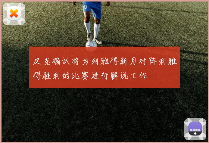 皮克确认将为利雅得新月对阵利雅得胜利的比赛进行解说工作