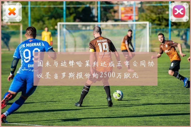 国米与边锋哈莱利达成五年合同协议圣吉罗斯报价约2500万欧元