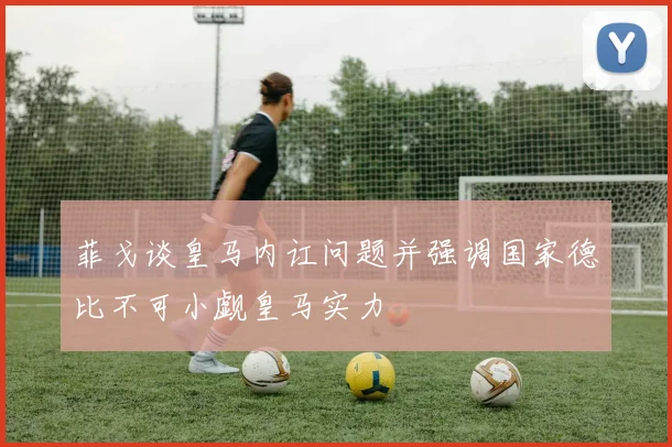 菲戈谈皇马内讧问题并强调国家德比不可小觑皇马实力