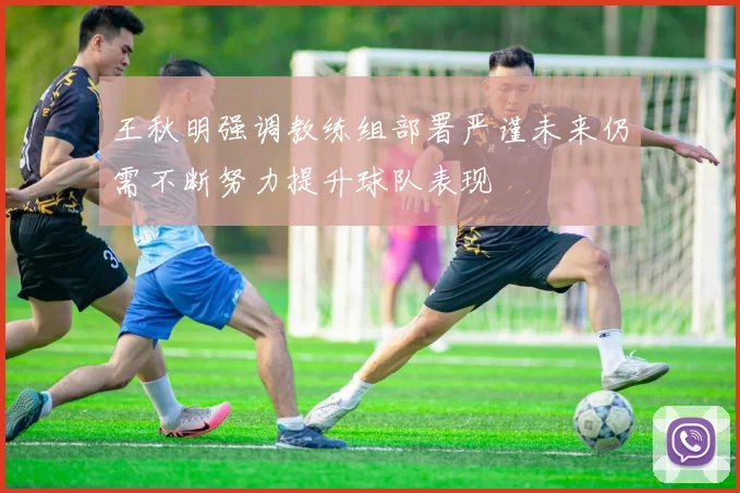 王秋明强调教练组部署严谨未来仍需不断努力提升球队表现