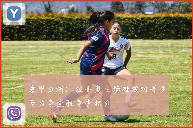 意甲分析：拉齐奥主场难敌对手罗马力争全胜争夺积分