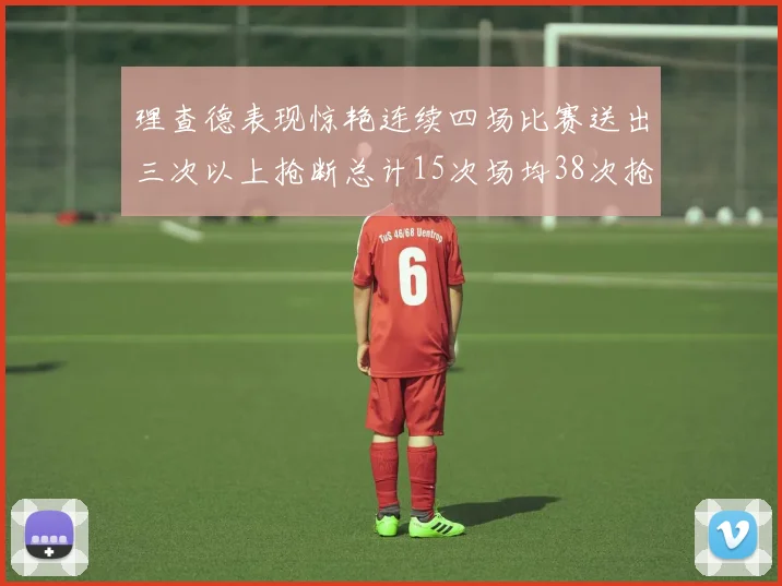 理查德表现惊艳连续四场比赛送出三次以上抢断总计15次场均38次抢断成球队防守利器