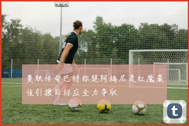 曼联传奇巴特称楚阿梅尼是红魔最佳引援目标应全力争取